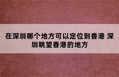 在深圳哪个地方可以定位到香港 深圳眺望香港的地方